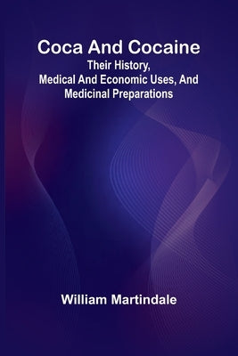 Coca And Cocaine: Their History, Medical And Economic Uses, And Medicinal Preparations by Martindale, William