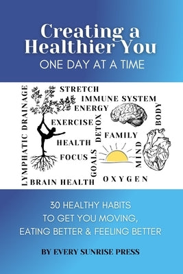 Creating a Healthier You One Day at a Time: 30 Healthy Habits to get you Moving, Eating Better & Feeling better by Press, Every Sunrise