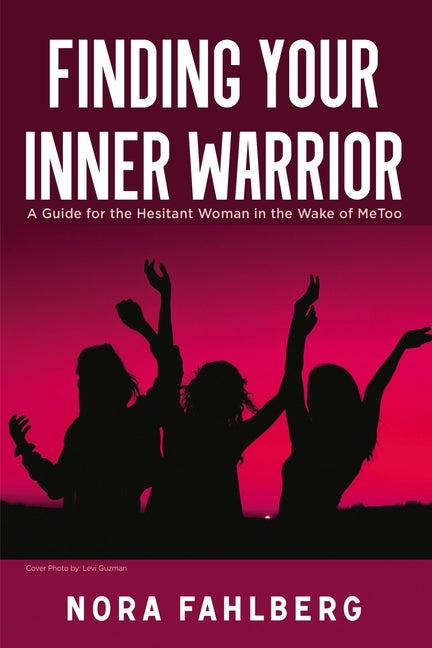 Finding Your Inner Warrior: A Guide for the Hesitant Woman in the Wake of Metoo by Fahlberg, Nora