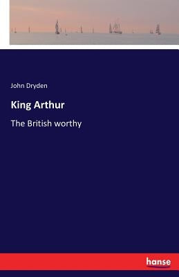 King Arthur: The British worthy by Dryden, John