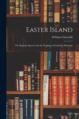 Easter Island; The Rapanui Speech and the Peopling of Southeast Polynesia by William, Churchill