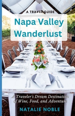Napa Valley Wanderlust: A Traveler's Dream Destination of Wine, Food, and Adventure by Noble, Natalie