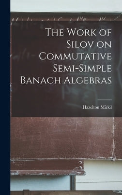 The Work of Silov on Commutative Semi-simple Banach Algebras by Mirkil, Hazelton 1922-