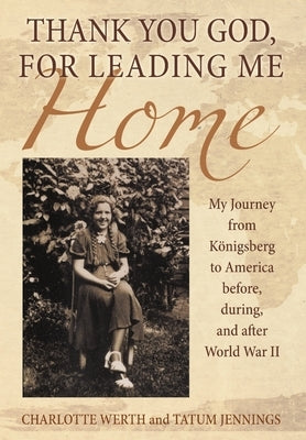 Thank You God, for Leading Me Home: My Journey from Königsberg to America before, during, and after World War II by Werth, Charlotte