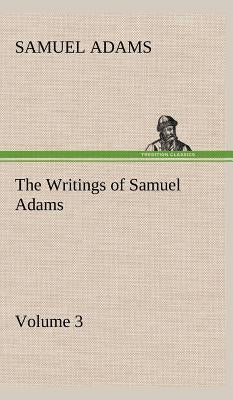 The Writings of Samuel Adams - Volume 3 by Adams, Samuel