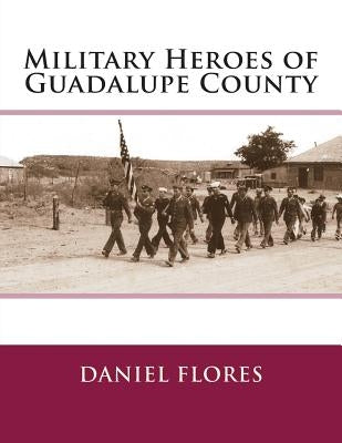 Military Heroes of Guadalupe County by Flores, Daniel B.