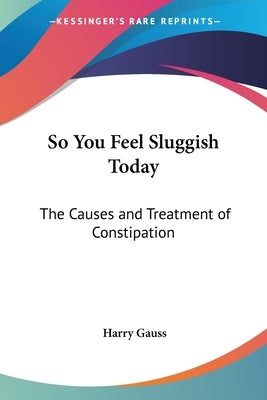 So You Feel Sluggish Today: The Causes and Treatment of Constipation by Gauss, Harry