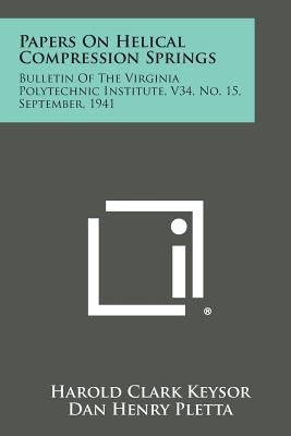 Papers on Helical Compression Springs: Bulletin of the Virginia Polytechnic Institute, V34, No. 15, September, 1941 by Keysor, Harold Clark