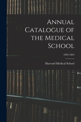Annual Catalogue of the Medical School; 1893-1894 by Harvard Medical School