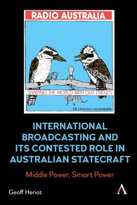 International Broadcasting and Its Contested Role in Australian Statecraft: Middle Power, Smart Power by Heriot, Geoff