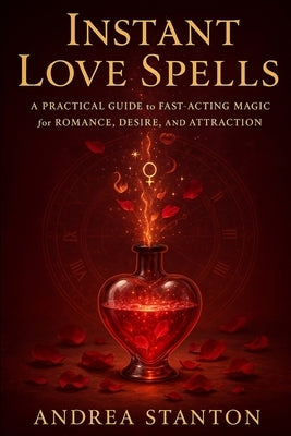 Instant Love Spells: A Practical Guide to Fast-Acting Magic for Romance, Desire, and Attraction by Stanton, Andrea