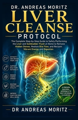 Dr. Andreas Moritz Liver Cleanse Protocol: The Complete Step-by-Step Guide to Safely Performing the Liver and Gallbladder Flush at Home to Remove Hidd by Georg Moritz, Andreas