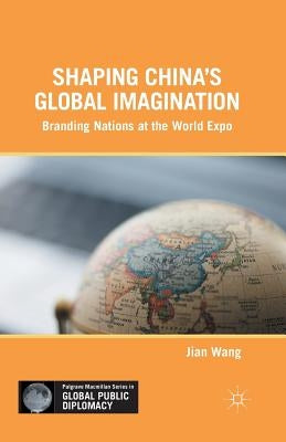 Shaping China's Global Imagination: Branding Nations at the World Expo by Wang, J.