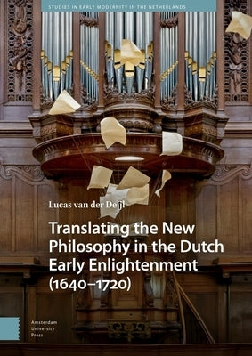 Translating the New Philosophy in the Dutch Early Enlightenment (1640-1720) by Van Der Deijl, Lucas