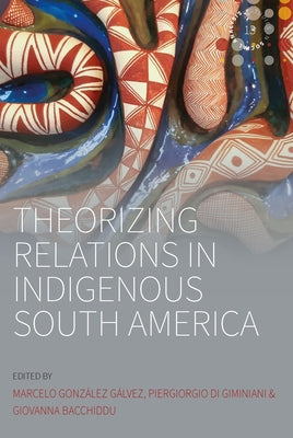 Theorizing Relations in Indigenous South America: Edited by Marcelo González Gálvez, Piergiogio Di Giminiani and Giovanna Bacchiddu by Gálvez, Marcelo González