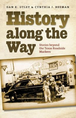 History Along the Way: Stories Beyond the Texas Roadside Markers by Utley, Dan K.