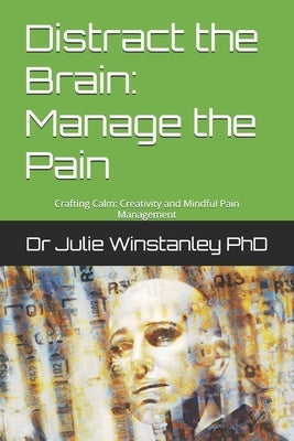 Distract the Brain: Manage the Pain: Crafting Calm: Creativity and Mindful Pain Management by Winstanley, Julie