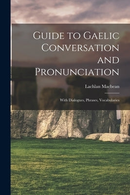 Guide to Gaelic Conversation and Pronunciation: With Dialogues, Phrases, Vocabularies by Lachlan, Macbean