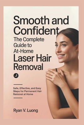Smooth and Confident: The Complete Guide to At-Home Laser Hair Removal: Safe, Effective, and Easy Steps for Permanent Hair Removal at Home by Luong, Ryan V.