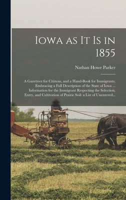 Iowa as It is in 1855: A Gazetteer for Citizens, and a Hand-book for Immigrants, Embracing a Full Description of the State of Iowa ... Inform by Parker, Nathan Howe