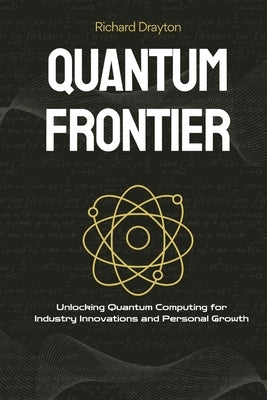 Quantum Frontier: Demystifying the Next Tech Revolution: Unlocking Quantum Computing for Industry Innovations and Personal Growth by Drayton, Richard