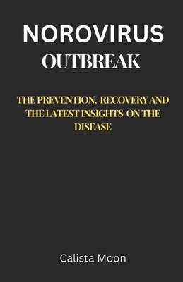 Norovirus Outbreak: The Prevention, Recovery, and the Latest Insights on the Disease by Moon, Calista