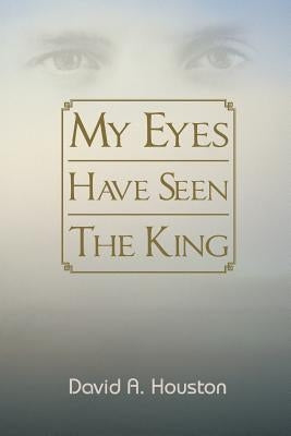 My Eyes Have Seen the King by Houston, David A.