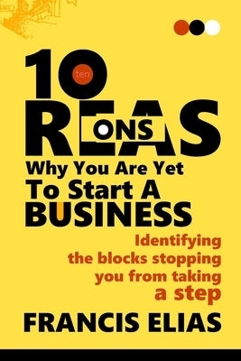10 Reasons Why You Are Yet To Start A Business: Revealing the blocks stopping you from taking a step by Elias, Francis