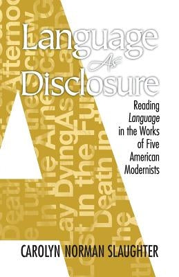 Language As Disclosure: Reading Language in the Works of Five American Modernists by Slaughter, Carolyn Norman