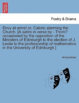 Envy at Arms! Or, Caloric Alarming the Church. [a Satire in Verse by - Thom? Occasioned by the Opposition of the Ministers of Edinburgh to the Electio by Anonymous