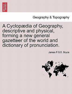 A Cyclopædia of Geography, descriptive and physical, forming a new general gazetteer of the world and dictionary of pronunciation. by Bryce, James F. G. S.