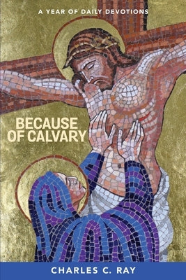 Because of Calvary: A Year of Daily Devotions by Ray, Charles C.