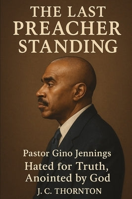 The Last Preacher Standing: Pastor Gino Jennings - Hated for Truth, Anointed by God by Thornton, Jc