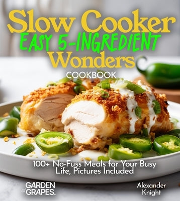 Slow Cooker Easy 5-Ingredient Wonders: 100+ No-Fuss Meals for Your Busy Life, Pictures Included by Knight, Alexander