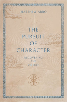 The Pursuit of Character: Recovering the Virtues by Arbo, Matthew