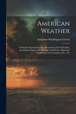 American Weather: A Popular Exposition of the Phenomena of the Weather, Including Chapters On Hot and Cold Waves, Blizzards, Hailstorms by Greely, Adolphus Washington