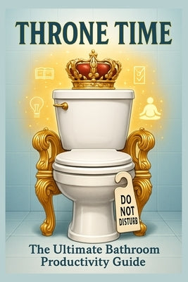 Throne Time: The Ultimate Guide to Bathroom Humor Productivity During Potty Time: Transform Your Daily Bathroom Breaks into Opportunities for Producti by Publishing, Graffio