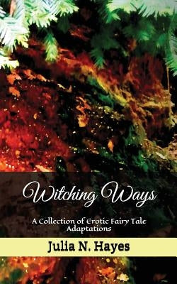 Witching Ways: A Collection of Erotic Fairy Tale Adaptations by Hayes, Julia N.
