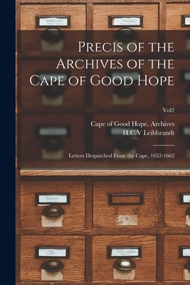 Precis of the Archives of the Cape of Good Hope: Letters Despatched From the Cape, 1652-1662; Vol2 by Cape of Good Hope (South Africa) Arc