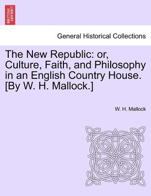 The New Republic: or, Culture, Faith, and Philosophy in an English Country House. [By W. H. Mallock.] by Mallock, W. H.