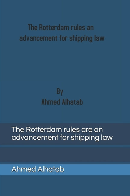 The Rotterdam rules are an advancement for shipping law: The Rotterdam rules are an advancement for shipping law and should replace Hague-Visby Rules by Alhatab, Ahmed Zaidan