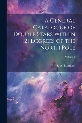 A General Catalogue of Double Stars Within 121 Degrees of the North Pole; Volume 1 by Burnham, S. W. (Sherburne Wesley) 18