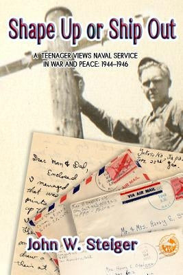 Shape Up or Ship Out: A Teenager Views Naval Service in War and Peace: 1944-1946 by Steiger, John W.