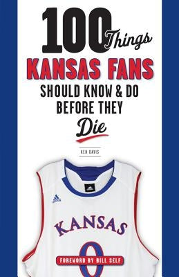 100 Things Kansas Fans Should Know & Do Before They Die by Davis, Ken