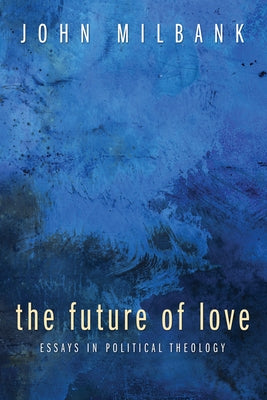The Future of Love: Essays in Political Theology by Milbank, John