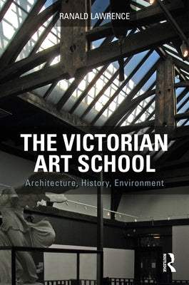 The Victorian Art School: Architecture, History, Environment by Lawrence, Ranald