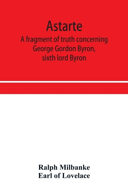 Astarte; a fragment of truth concerning George Gordon Byron, sixth lord Byron by Milbanke, Ralph