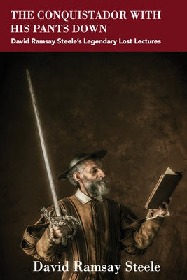 The Conquistador with His Pants Down: David Ramsay Steele's Legendary Lost Lectures by Steele, David Ramsay
