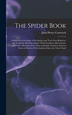 The Spider Book: A Manual for the Study of the Spiders and Their Near Relatives, the Scorpions, Pseudoscorpions, Whip-Scorpions, Harves by Comstock, John Henry