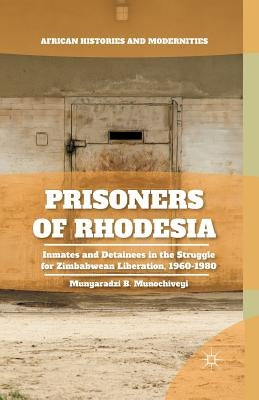 Prisoners of Rhodesia: Inmates and Detainees in the Struggle for Zimbabwean Liberation, 1960-1980 by Munochiveyi, M.
